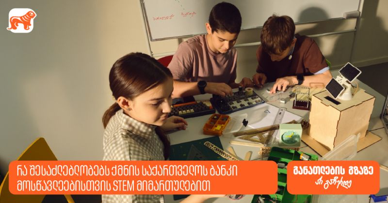 რა შესაძლებლობებს ქმნის საქართველოს ბანკი მოსწავლეებისთვის STEM მიმართულებით? (რ)